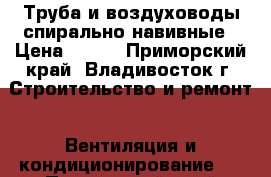 Труба и воздуховоды спирально-навивные › Цена ­ 110 - Приморский край, Владивосток г. Строительство и ремонт » Вентиляция и кондиционирование   . Приморский край,Владивосток г.